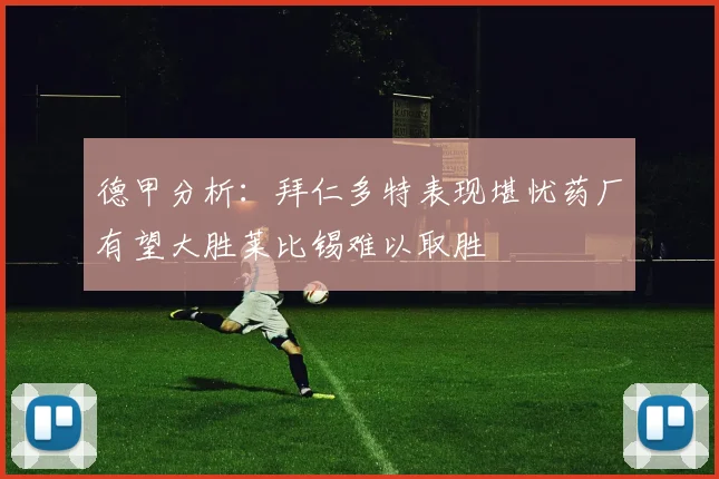 德甲分析：拜仁多特表现堪忧药厂有望大胜莱比锡难以取胜