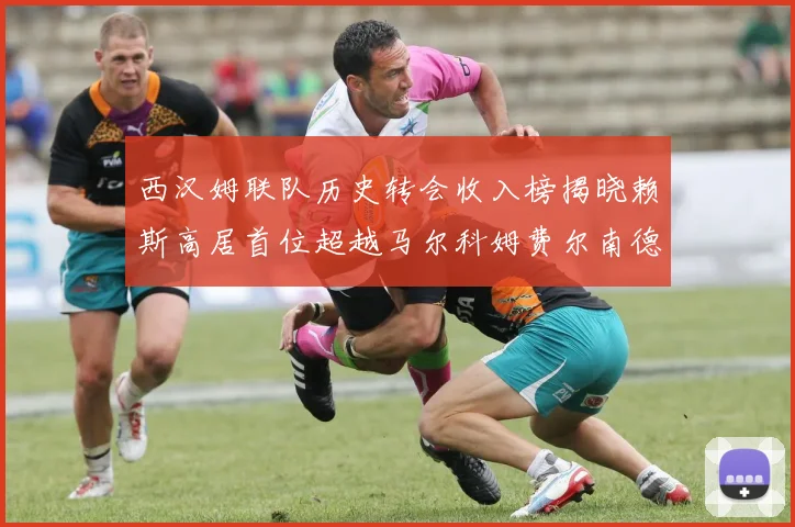 西汉姆联队历史转会收入榜揭晓赖斯高居首位超越马尔科姆费尔南德斯