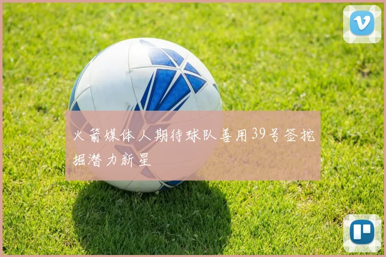 火箭媒体人期待球队善用39号签挖掘潜力新星