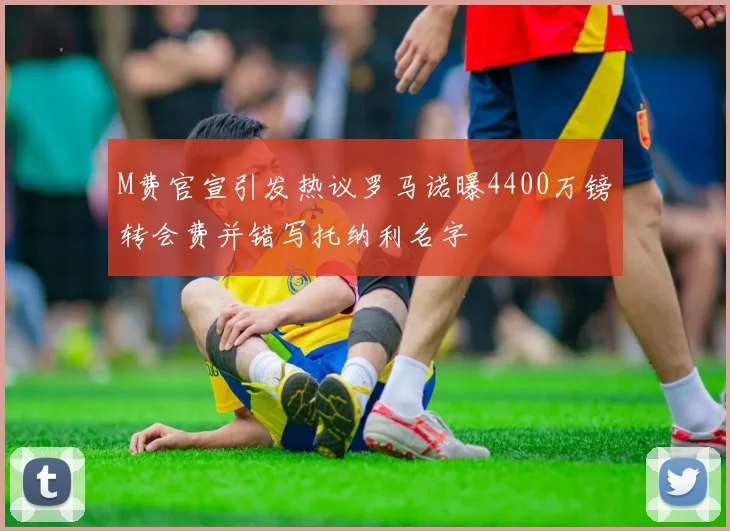 M费官宣引发热议罗马诺曝4400万镑转会费并错写托纳利名字