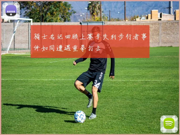 骑士名记回顾上赛季失利步行者事件如同遭遇重拳打击
