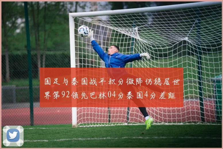 国足与泰国战平积分微降仍稳居世界第92领先巴林04分泰国4分差距