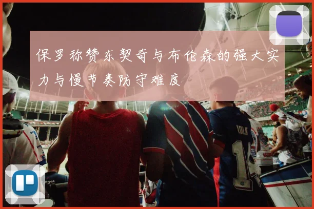 保罗称赞东契奇与布伦森的强大实力与慢节奏防守难度