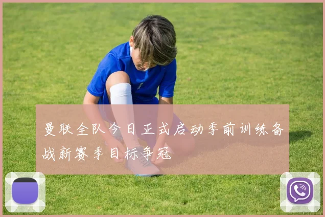 曼联全队今日正式启动季前训练备战新赛季目标争冠